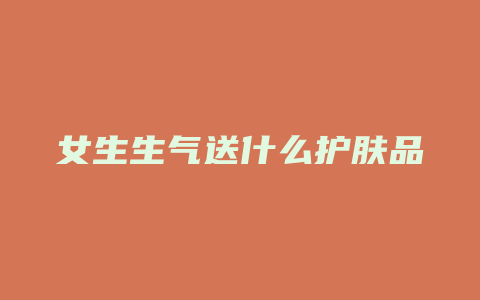 女生生气送什么护肤品