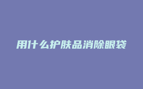 用什么护肤品消除眼袋