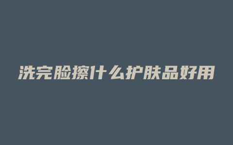 洗完脸擦什么护肤品好用