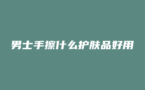男士手擦什么护肤品好用