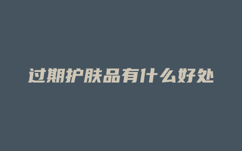 过期护肤品有什么好处