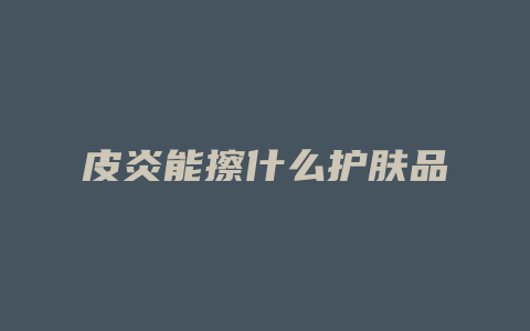 皮炎能擦什么护肤品