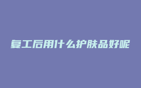 复工后用什么护肤品好呢