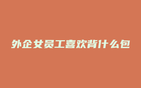 外企女员工喜欢背什么包