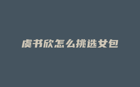 虞书欣怎么挑选女包