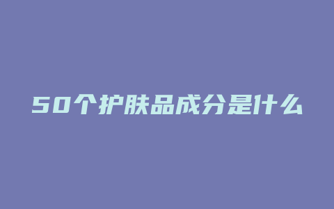 50个护肤品成分是什么