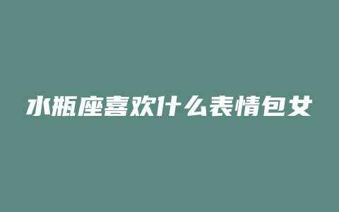 水瓶座喜欢什么表情包女