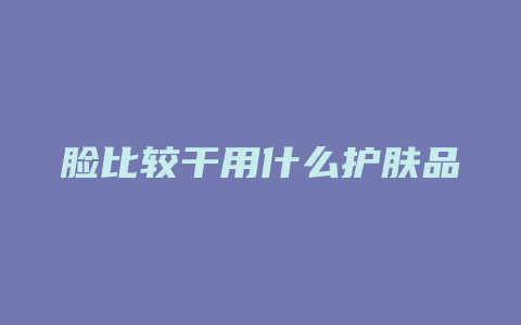 脸比较干用什么护肤品
