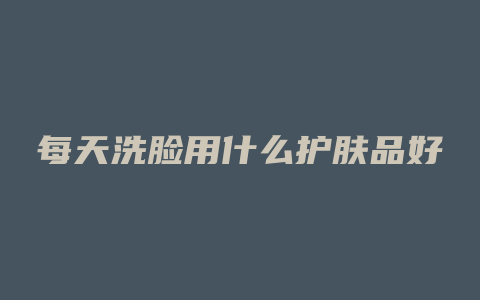 每天洗脸用什么护肤品好