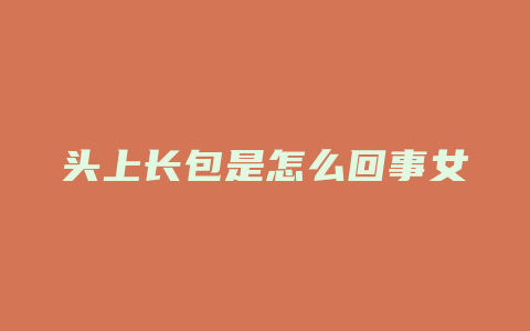 头上长包是怎么回事女