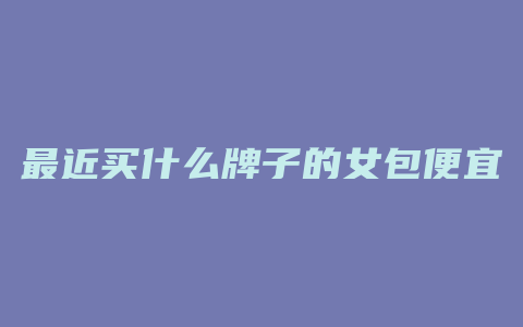 最近买什么牌子的女包便宜