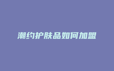 潮约护肤品如何加盟