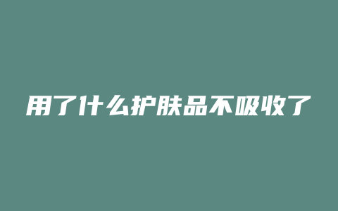 用了什么护肤品不吸收了