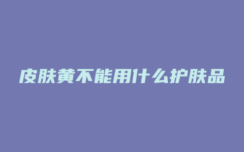 皮肤黄不能用什么护肤品