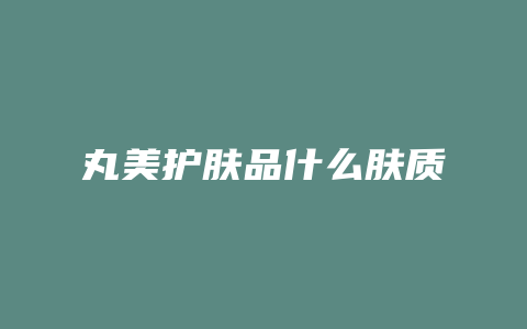 丸美护肤品什么肤质