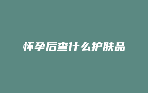 怀孕后查什么护肤品