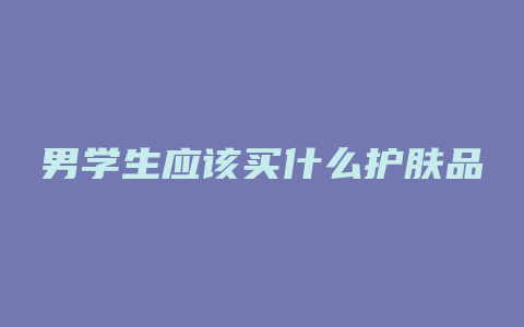 男学生应该买什么护肤品