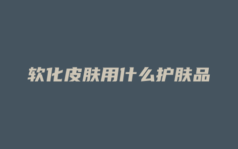 软化皮肤用什么护肤品