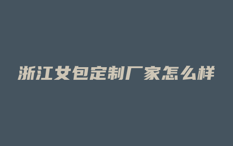 浙江女包定制厂家怎么样