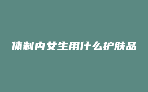 体制内女生用什么护肤品