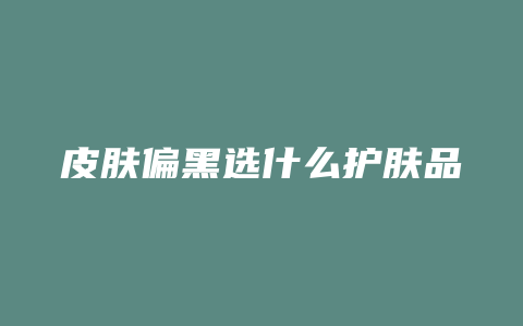 皮肤偏黑选什么护肤品