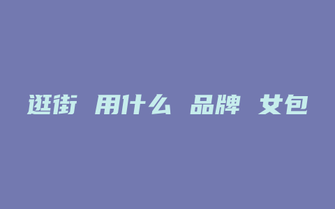 逛街 用什么 品牌 女包