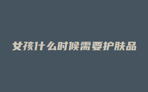 女孩什么时候需要护肤品