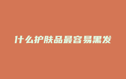什么护肤品最容易黑发