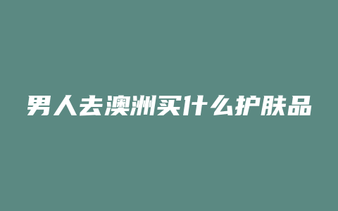 男人去澳洲买什么护肤品