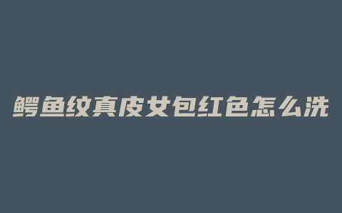 鳄鱼纹真皮女包红色怎么洗