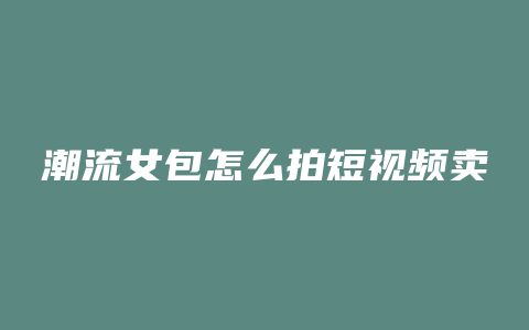 潮流女包怎么拍短视频卖