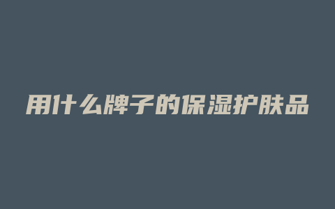 用什么牌子的保湿护肤品