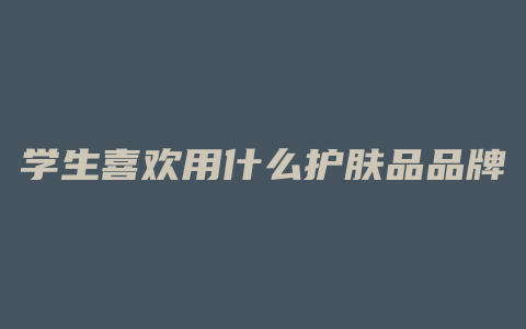 学生喜欢用什么护肤品品牌