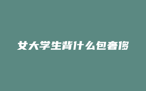 女大学生背什么包奢侈