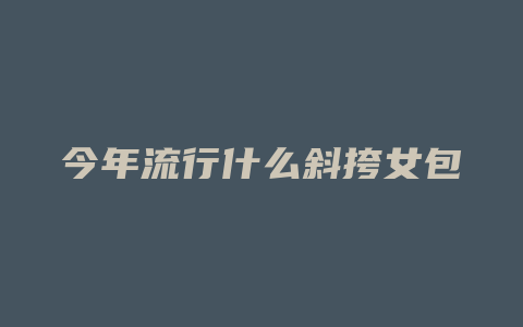 今年流行什么斜挎女包