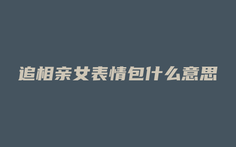 追相亲女表情包什么意思