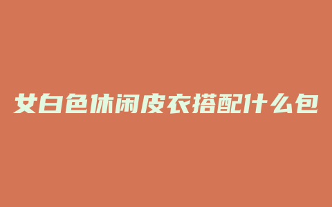 女白色休闲皮衣搭配什么包
