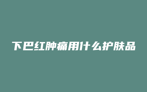 下巴红肿痛用什么护肤品
