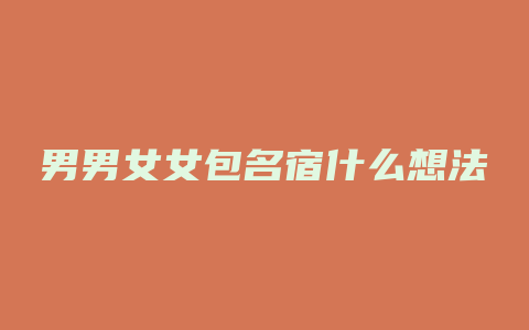 男男女女包名宿什么想法