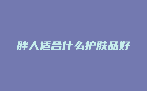 胖人适合什么护肤品好