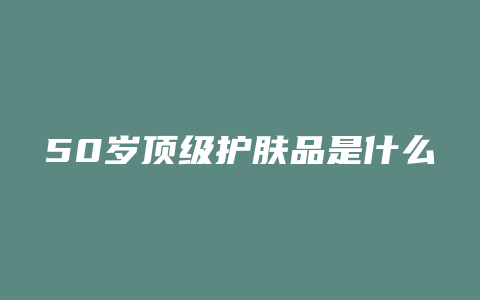50岁顶级护肤品是什么