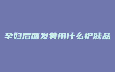 孕妇后面发黄用什么护肤品