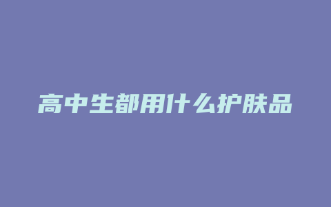 高中生都用什么护肤品