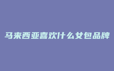 马来西亚喜欢什么女包品牌