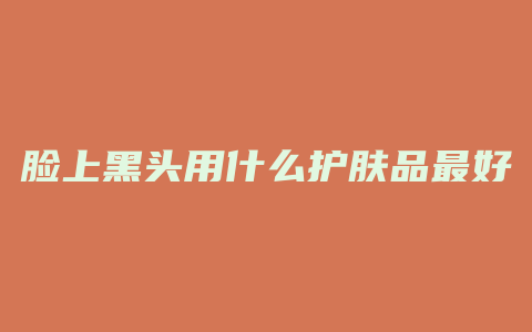 脸上黑头用什么护肤品最好