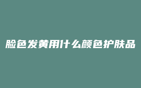 脸色发黄用什么颜色护肤品