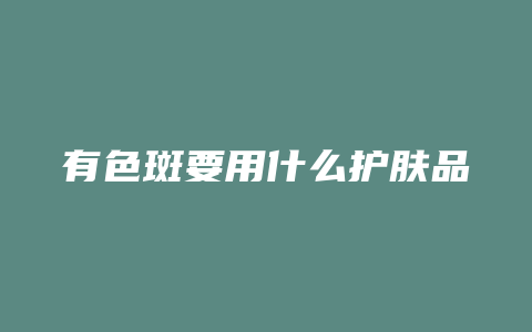 有色斑要用什么护肤品
