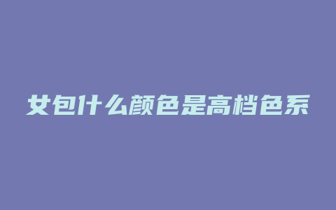 女包什么颜色是高档色系