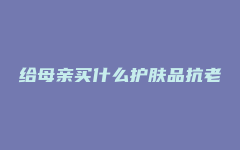 给母亲买什么护肤品抗老