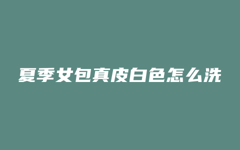 夏季女包真皮白色怎么洗